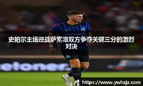 史帕尔主场迎战萨索洛双方争夺关键三分的激烈对决